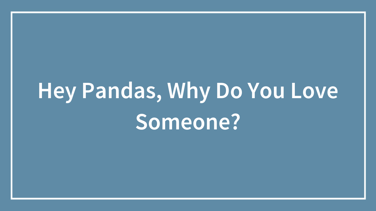 Hey Pandas, Why Do You Love Someone? (Closed)