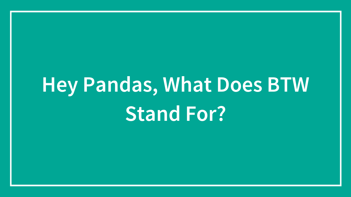 Hey Pandas, What Does BTW Stand For? (Closed)