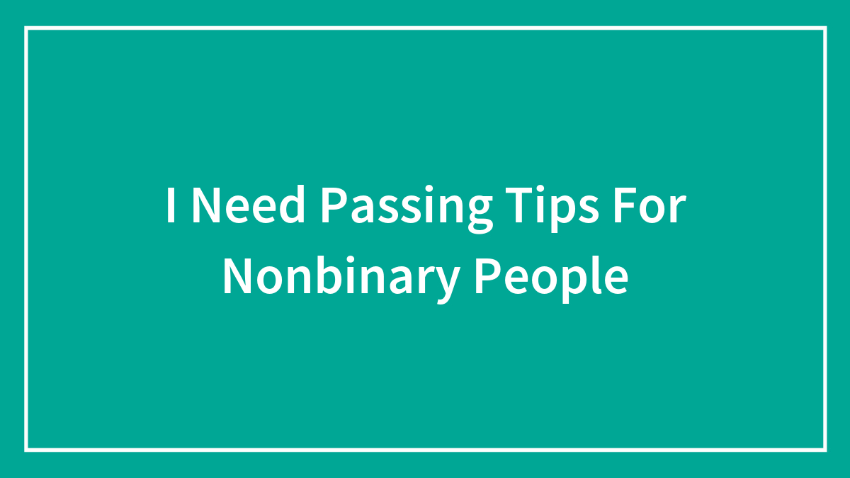 I Need Passing Tips For Nonbinary People