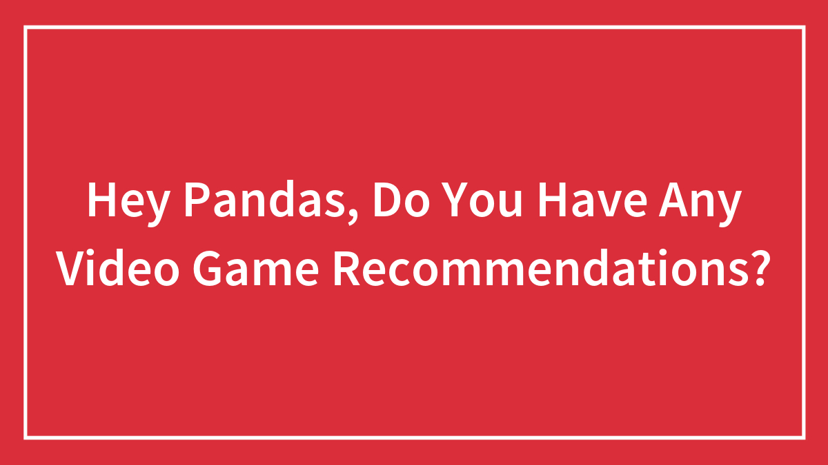 Hey Pandas, Do You Have Any Video Game Recommendations?