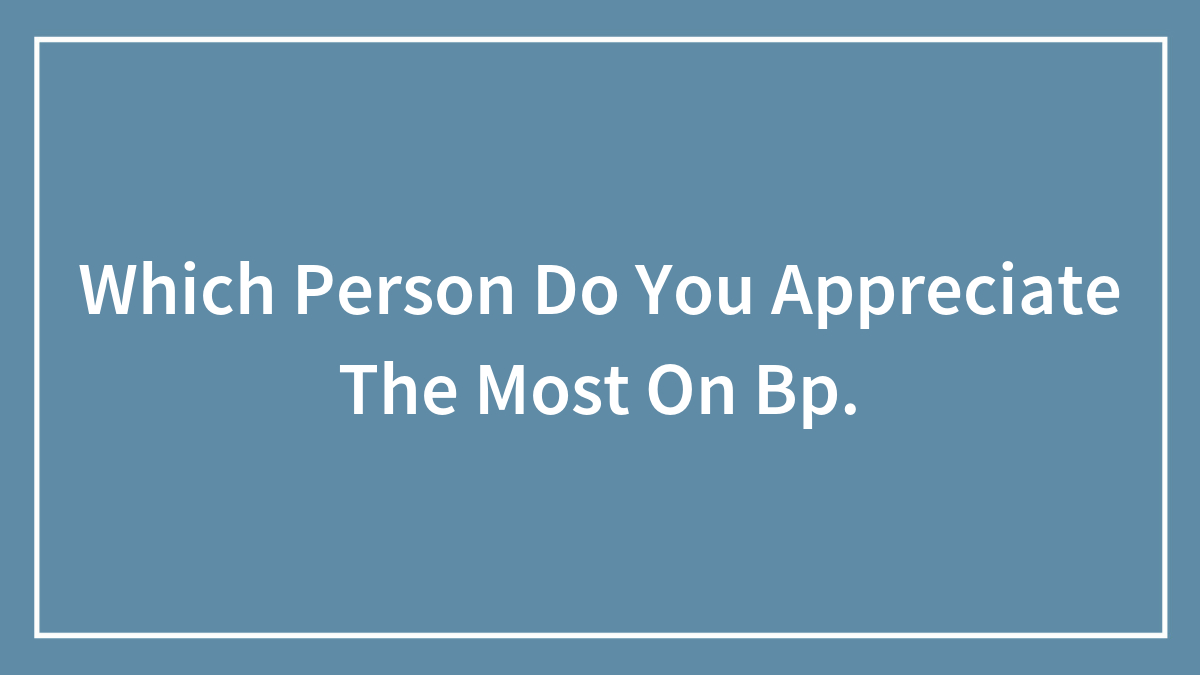 Which Person Do You Appreciate The Most On Bp.
