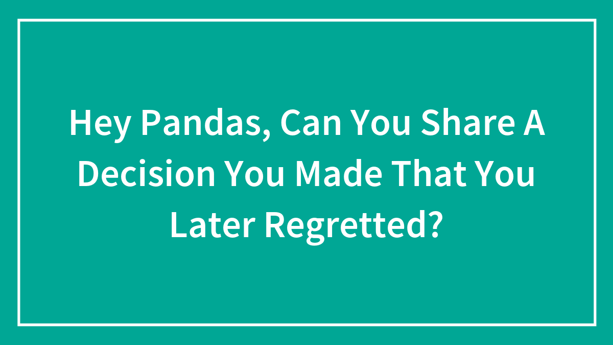 Hey Pandas, Can You Share A Decision You Made That You Later Regretted? (Closed)