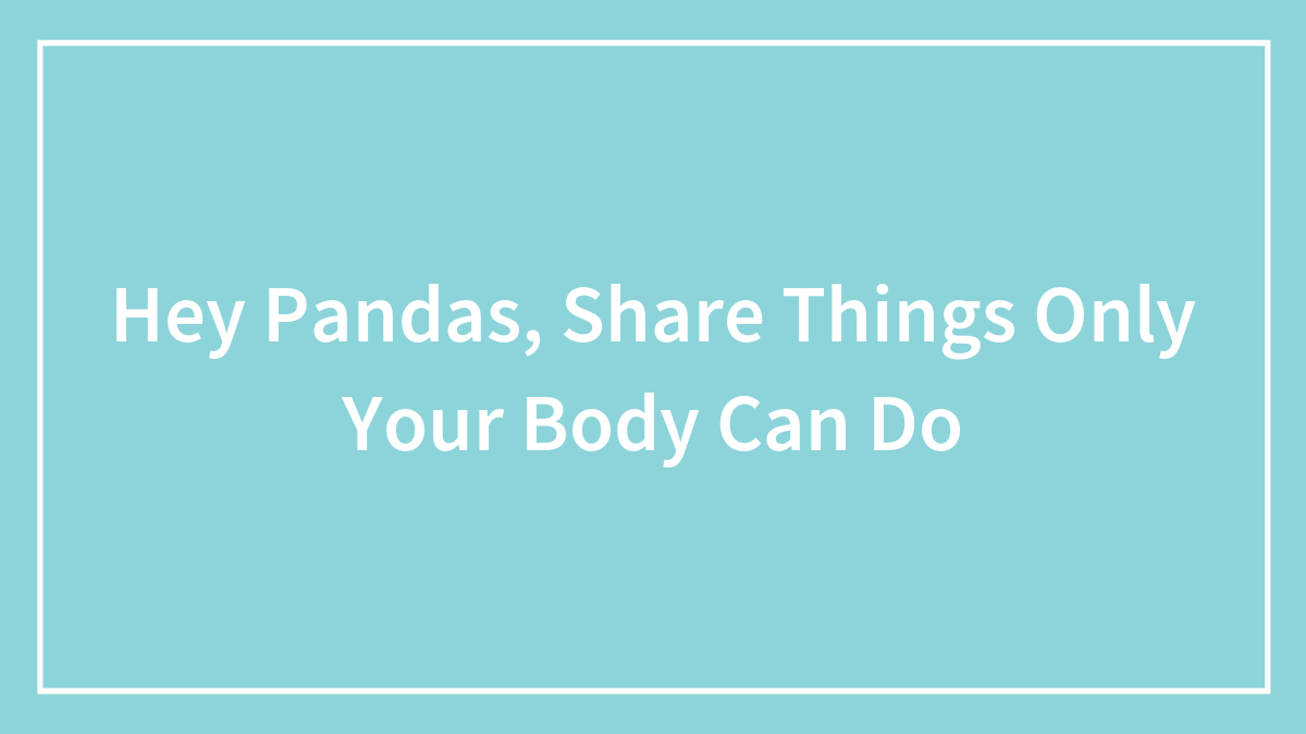 Hey Pandas, Share Things Only Your Body Can Do (Closed)