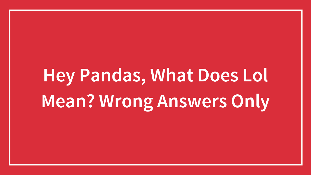 Hey Pandas, What Does Lol Mean? Wrong Answers Only (Closed)