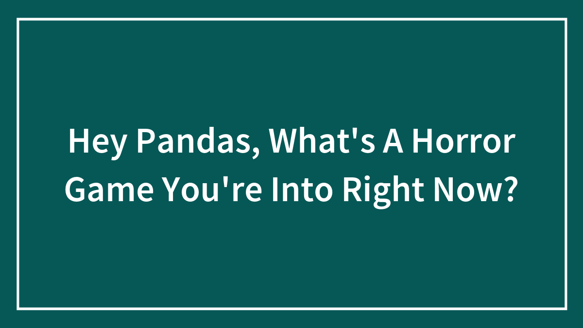 Hey Pandas, What’s A Horror Game You’re Into Right Now?