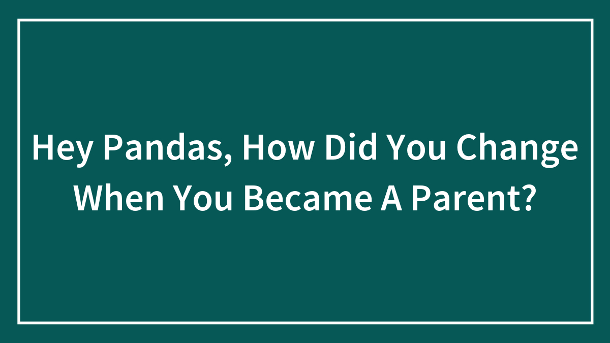 Hey Pandas, How Did You Change When You Became A Parent? (Closed)
