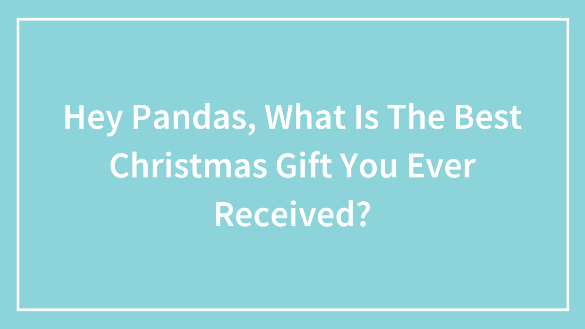 Hey Pandas, What Is The Best Christmas Gift You Ever Received?