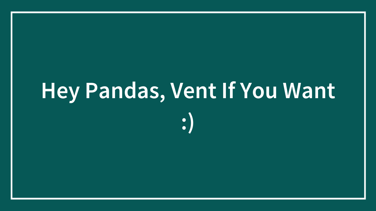 Hey Pandas, Vent If You Want :)