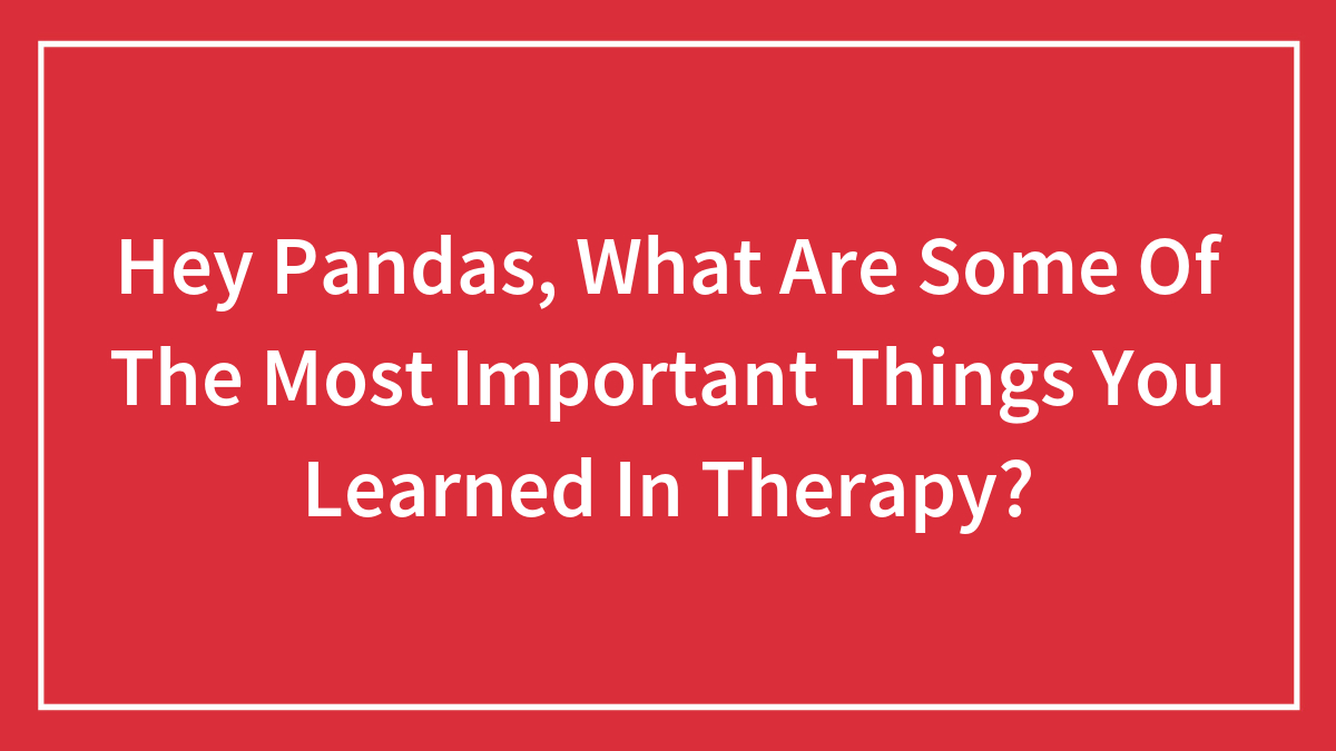 Hey Pandas, What Are Some Of The Most Important Things You Learned In Therapy? (Closed)