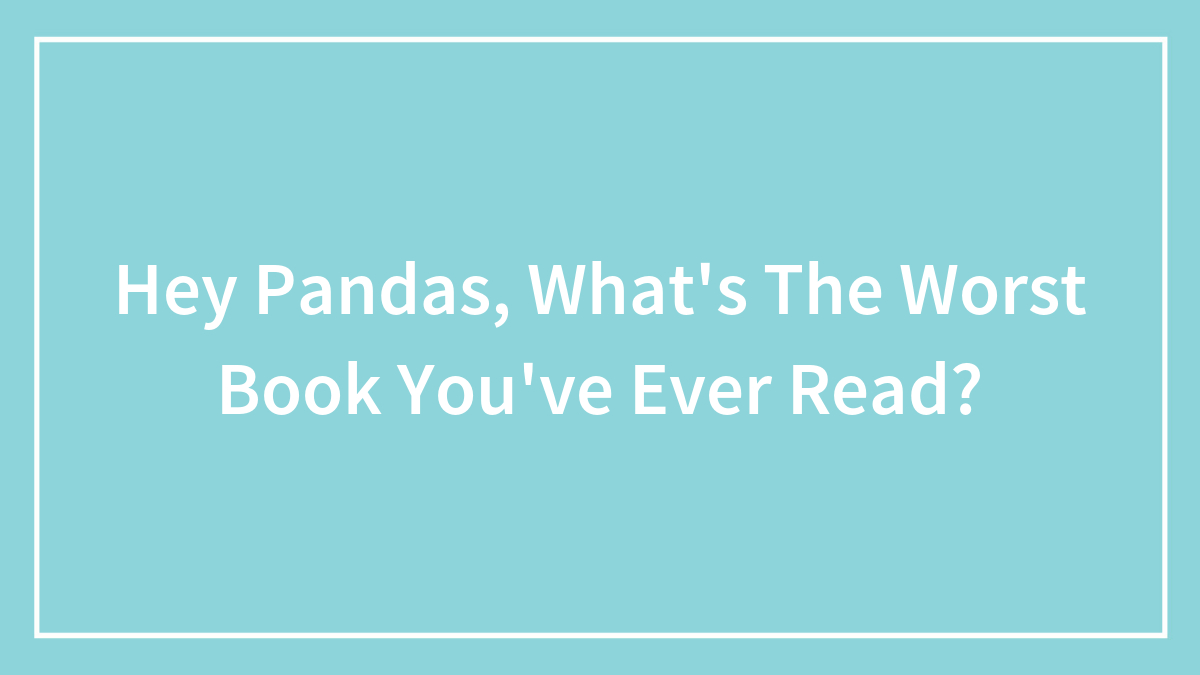 Hey Pandas, What’s The Worst Book You’ve Ever Read?