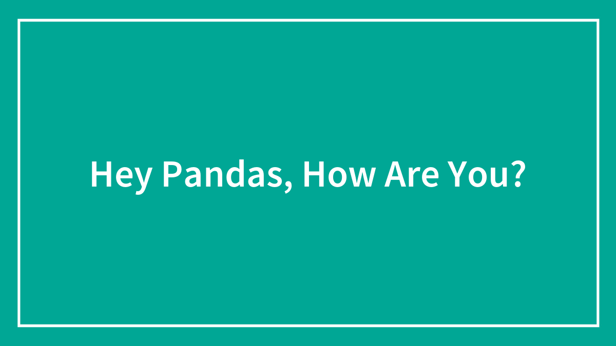 Hey Pandas, How Are You?