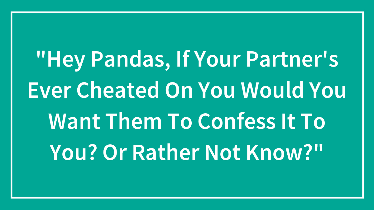 Hey Pandas, If Your Partner Ever Cheated On You Would You Want Them To Confess It To You?