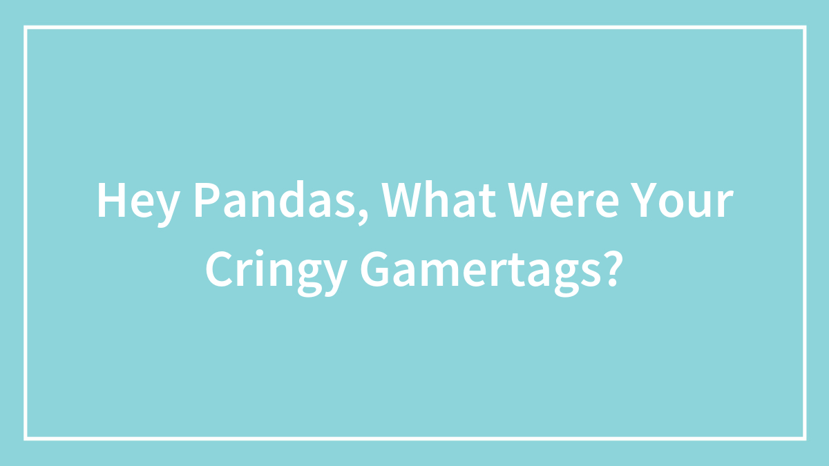 Hey Pandas, What Were Your Cringy Gamertags?