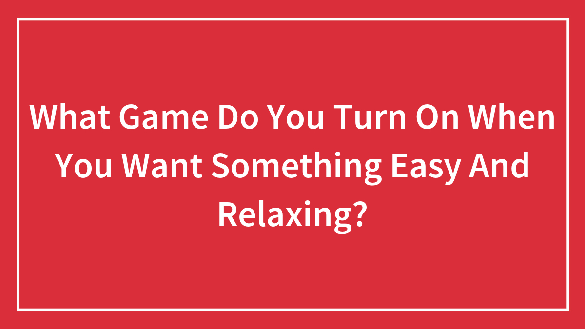 What Game Do You Turn On When You Want Something Easy And Relaxing?