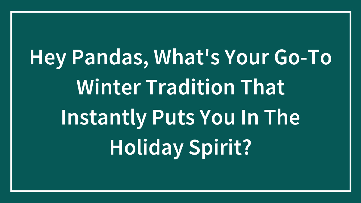 Hey Pandas, What’s Your Go-To Winter Tradition That Instantly Puts You In The Holiday Spirit?