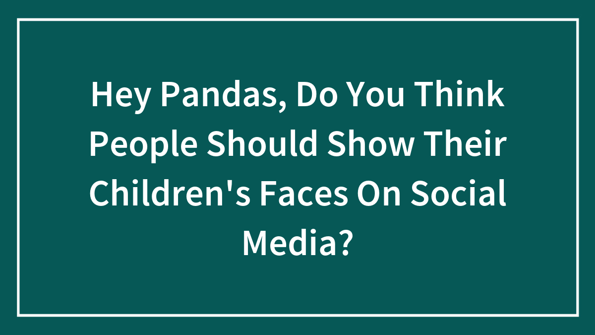 Hey Pandas, Do You Think People Should Show Their Children’s Faces On Social Media?
