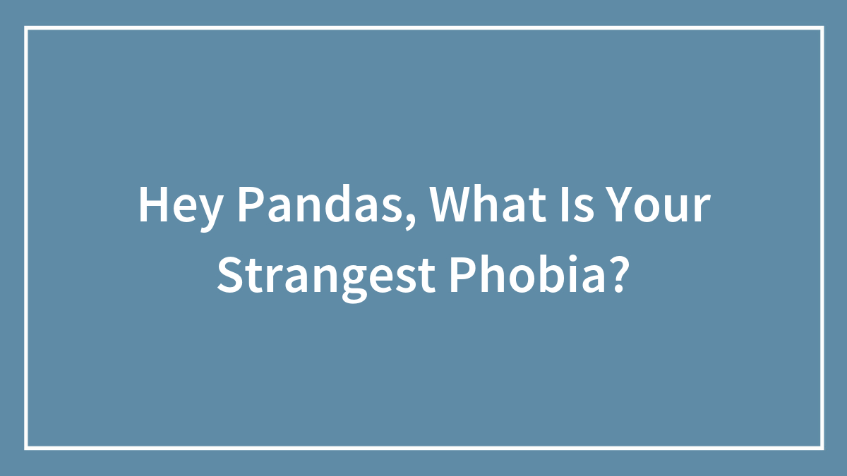 Hey Pandas, What Is Your Strangest Phobia? (Closed)