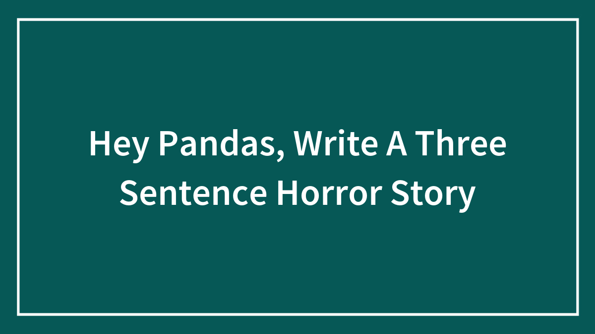Hey Pandas, Write A Three Sentence Horror Story