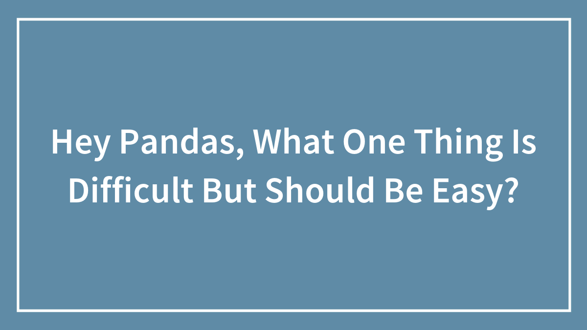 Hey Pandas, What One Thing Is Difficult But Should Be Easy? (Closed)
