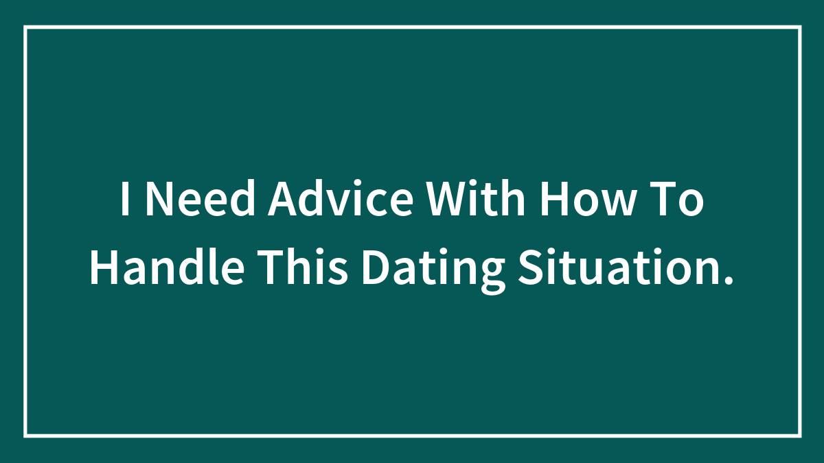 I Need Advice With How To Handle This Dating Situation.