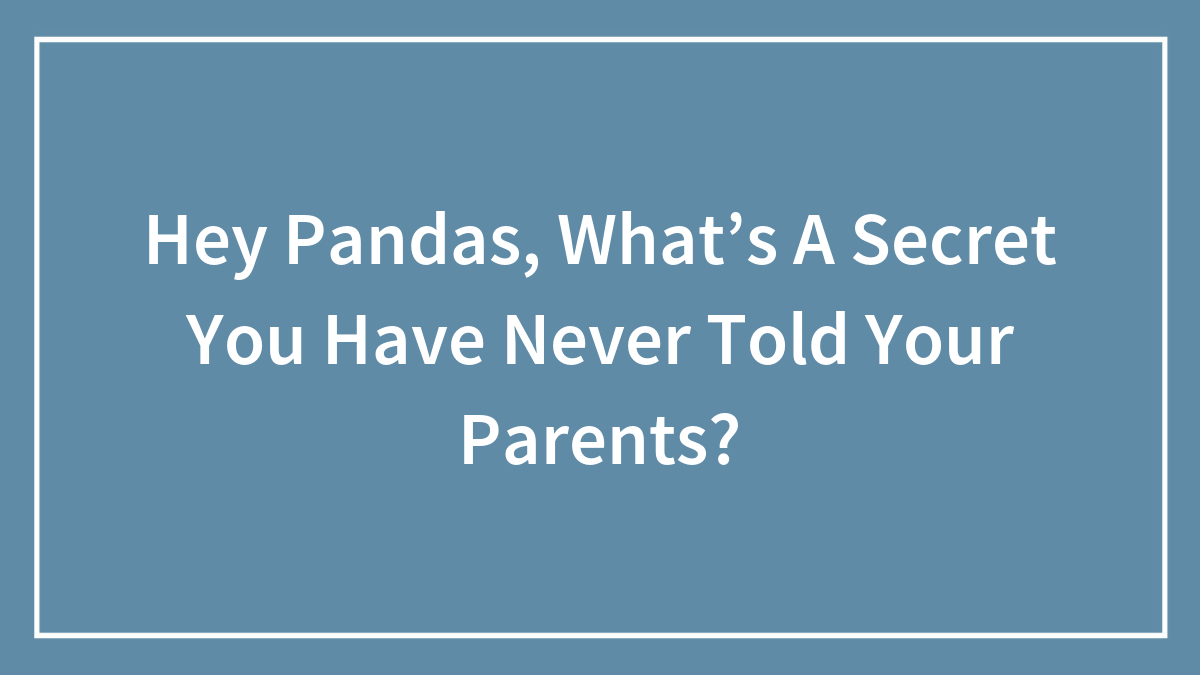 Hey Pandas, What’s A Secret You Have Never Told Your Parents? (Closed)