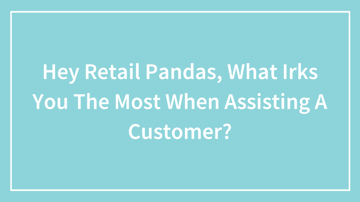 Hey Retail Pandas, What Irks You The Most When Assisting A Customer?
