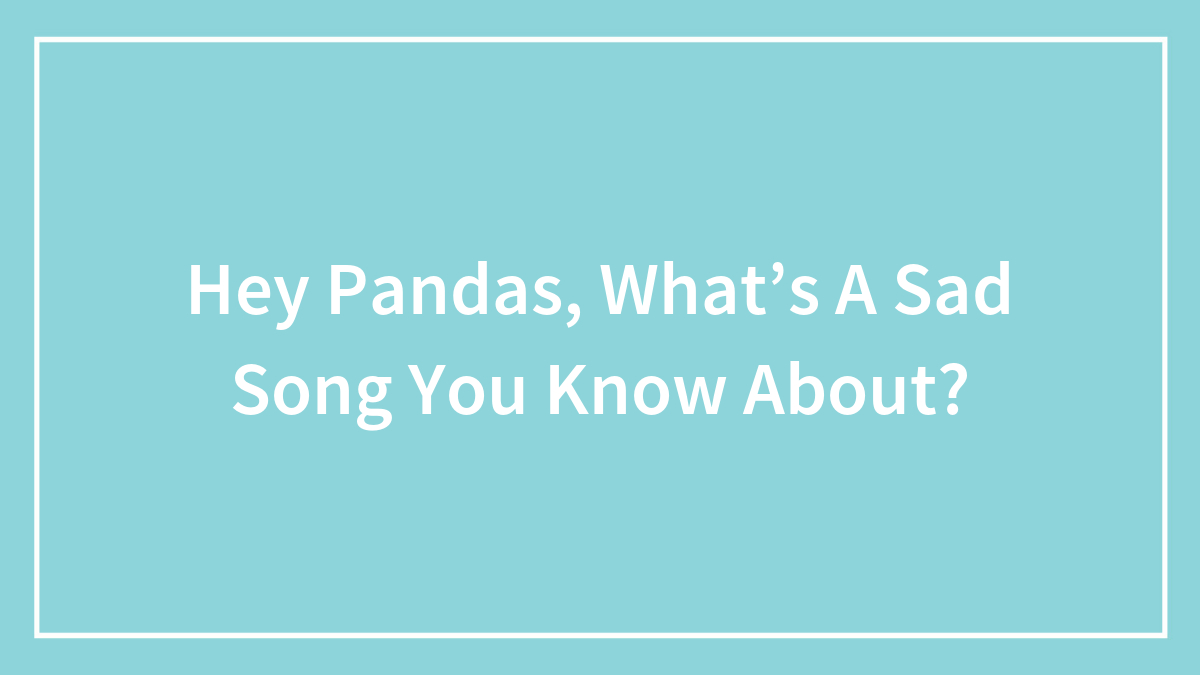 Hey Pandas, What’s A Sad Song You Know About?