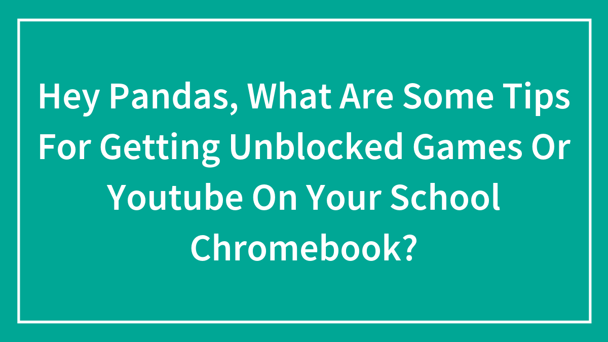 Hey Pandas, What Are Some Tips For Getting Unblocked Games Or Youtube On Your School Chromebook?