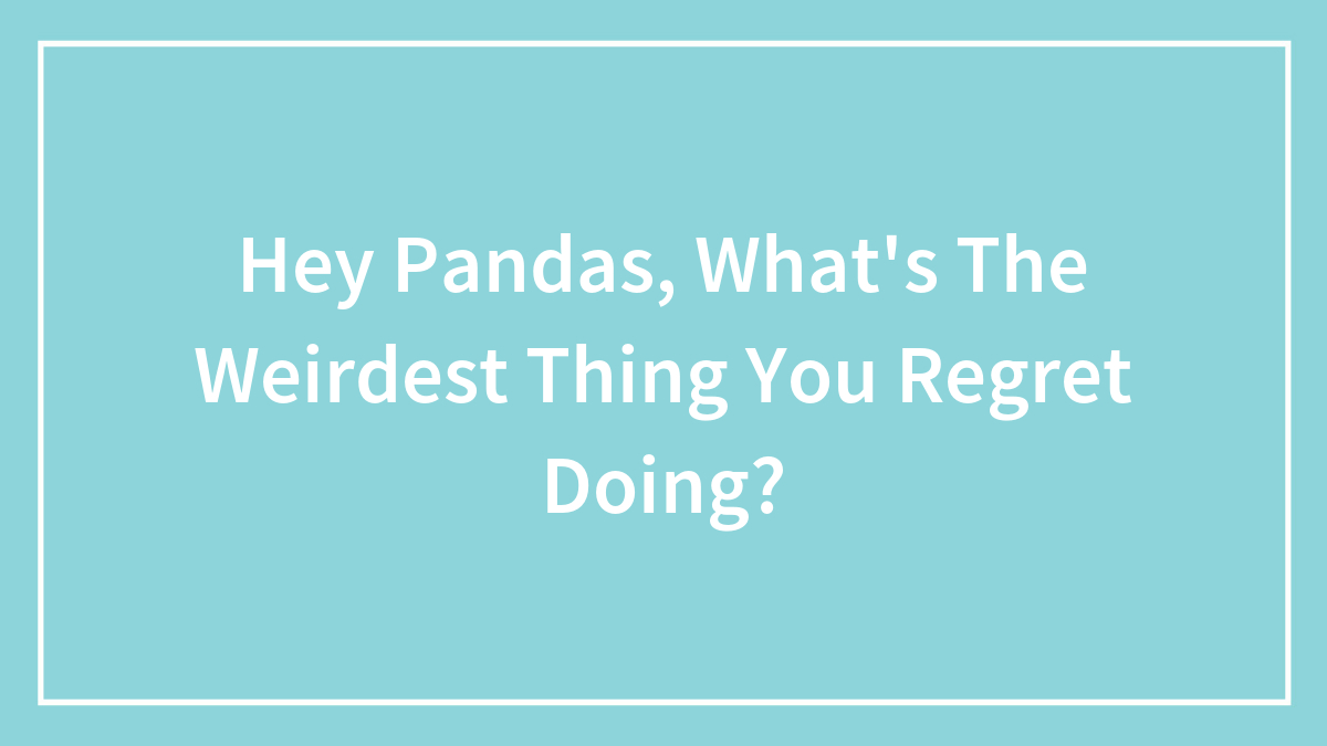 Hey Pandas, What’s The Weirdest Thing You Regret Doing?