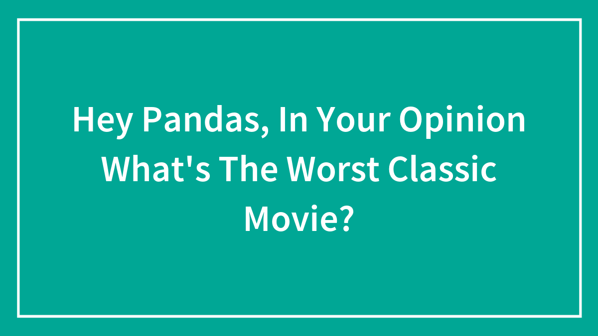 Hey Pandas, In Your Opinion What’s The Worst Classic Movie?