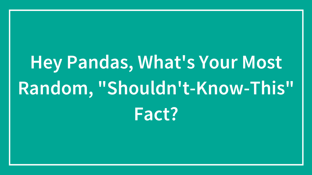 Hey Pandas, What’s Your Most Random, “Shouldn’t-Know-This” Fact? (Closed)