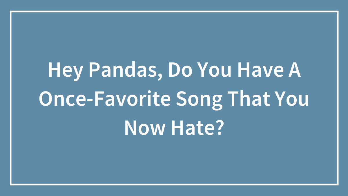 Hey Pandas, Do You Have A Once-Favorite Song That You Now Hate? (Closed)