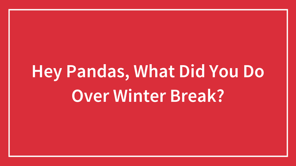 Hey Pandas, What Did You Do Over Winter Break? (Closed)