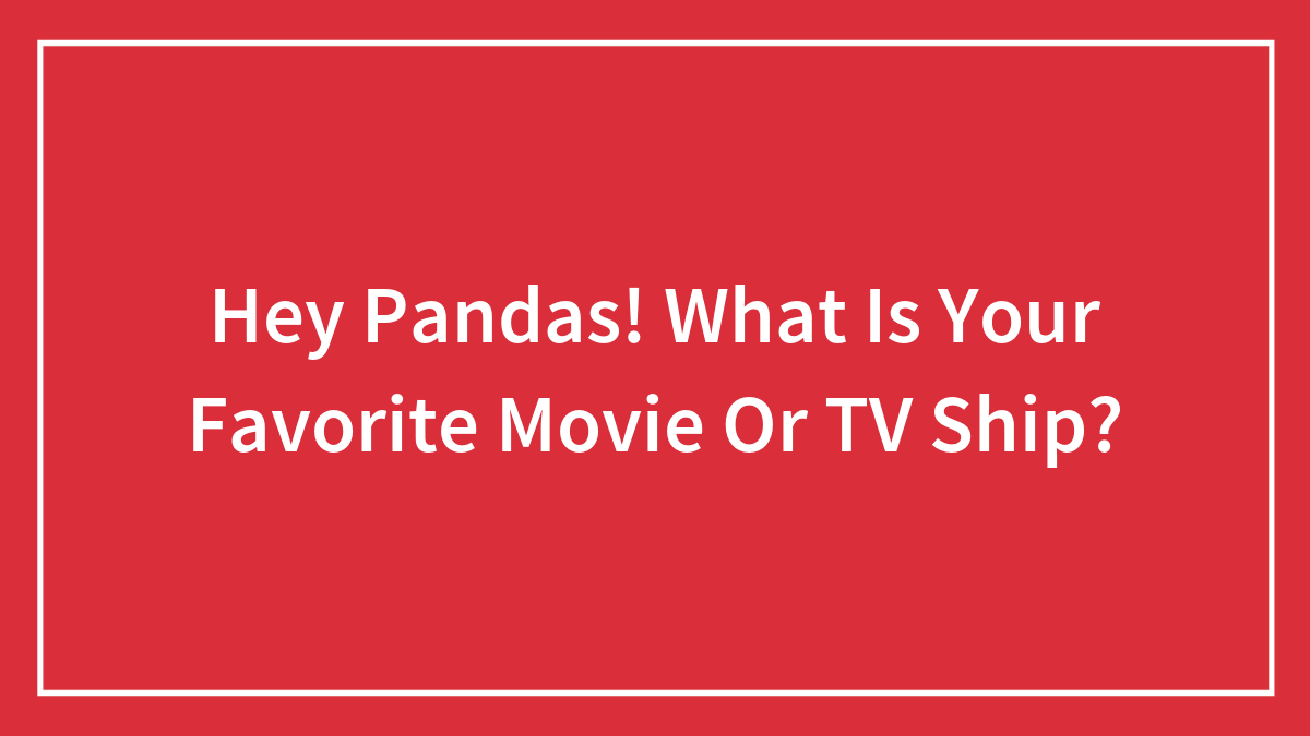 Hey Pandas! What Is Your Favorite Movie Or TV Ship?