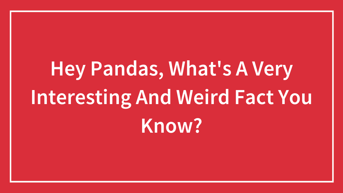 Hey Pandas, What’s A Very Interesting And Weird Fact You Know?
