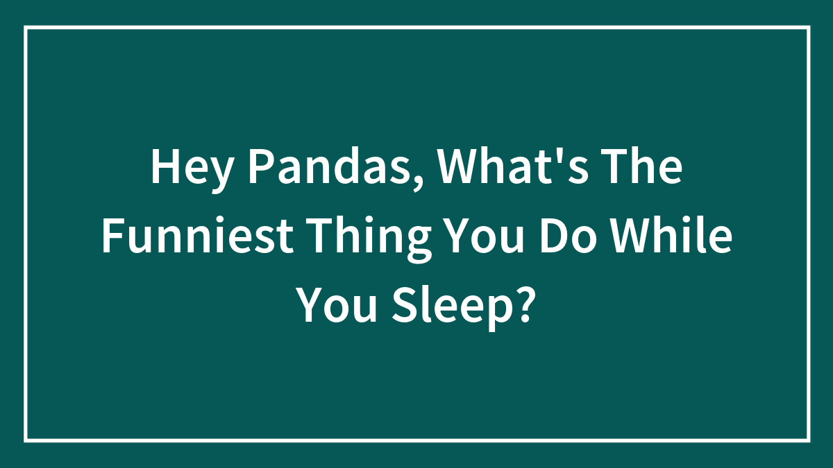 Hey Pandas, What’s The Funniest Thing You Do While You Sleep?