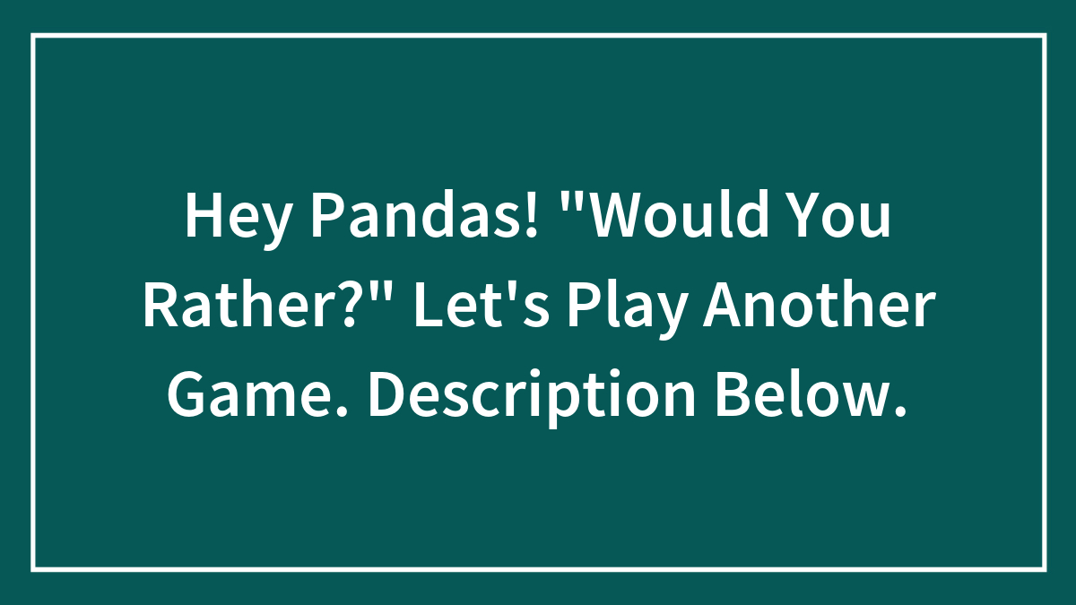 Hey Pandas! “Would You Rather?” Let’s Play Another Game. Description Below.