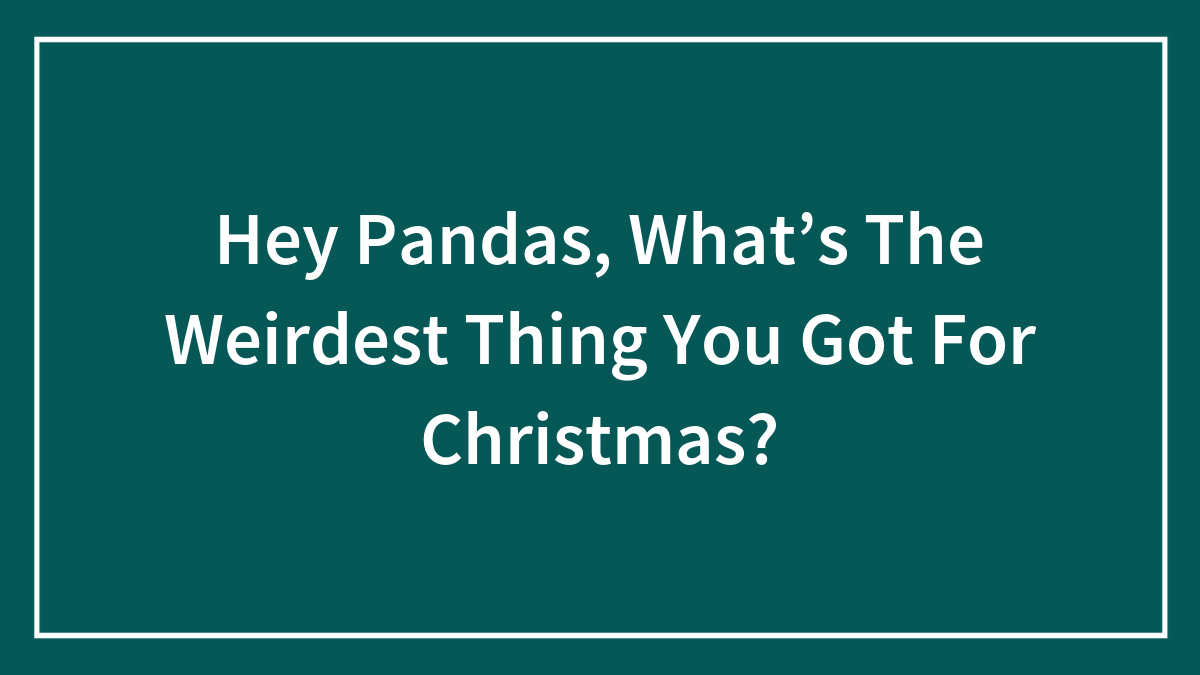 Hey Pandas, What’s The Weirdest Thing You Got For Christmas? (Closed)