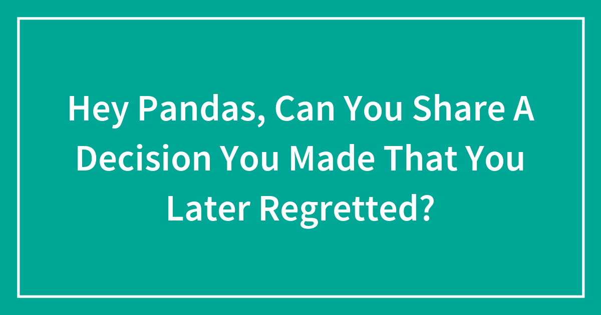 Hey Pandas, Can You Share A Decision You Made That You Later Regretted