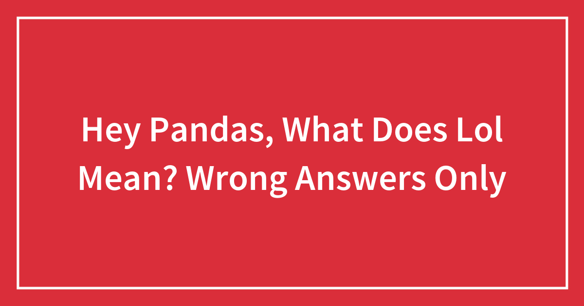 Hey Pandas, What Does Lol Mean? Wrong Answers Only (Closed