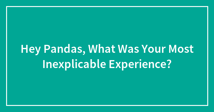 Hey Pandas, What Was Your Most Inexplicable Experience? (Closed)