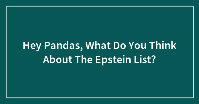 Hey Pandas, What Do You Think About The Epstein List? (Closed)