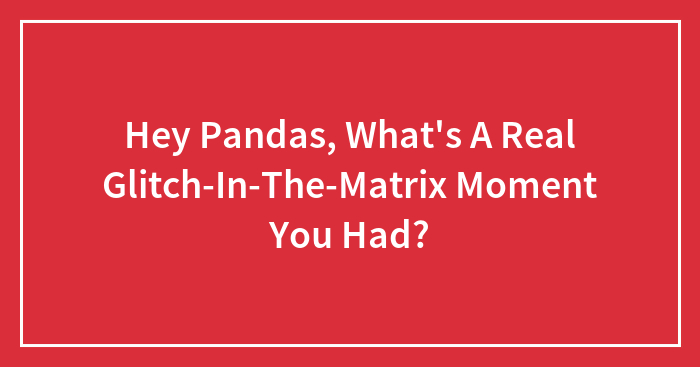 Hey Pandas, What’s A Real Glitch-In-The-Matrix Moment You Had?