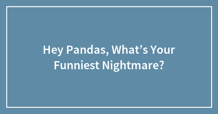 Hey Pandas, What’s Your Funniest Nightmare? (Closed)