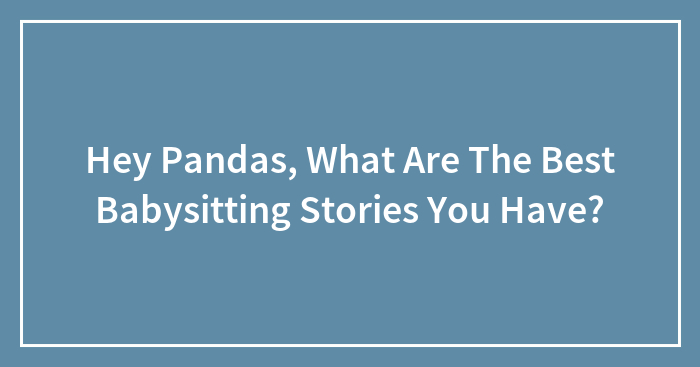 Hey Pandas, What Are The Best Babysitting Stories You Have? (Closed)