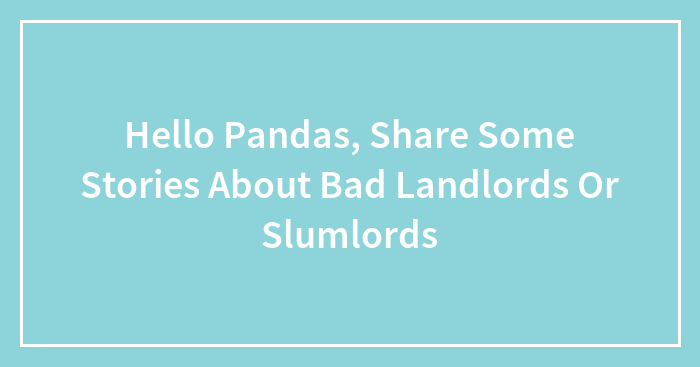 Hello Pandas, Share Some Stories About Bad Landlords Or Slumlords (Closed)