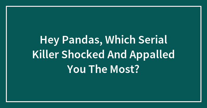 Hey Pandas, Which Serial Killer Shocked And Appalled You The Most?