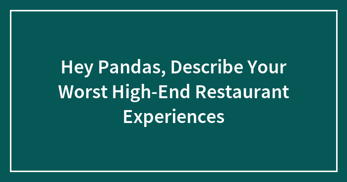 Hey Pandas, Describe Your Worst High-End Restaurant Experiences (Closed)