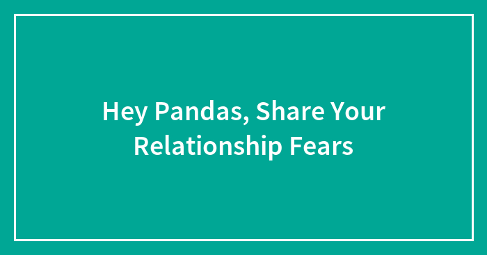 Hey Pandas, Share Your Relationship Fears (Closed)