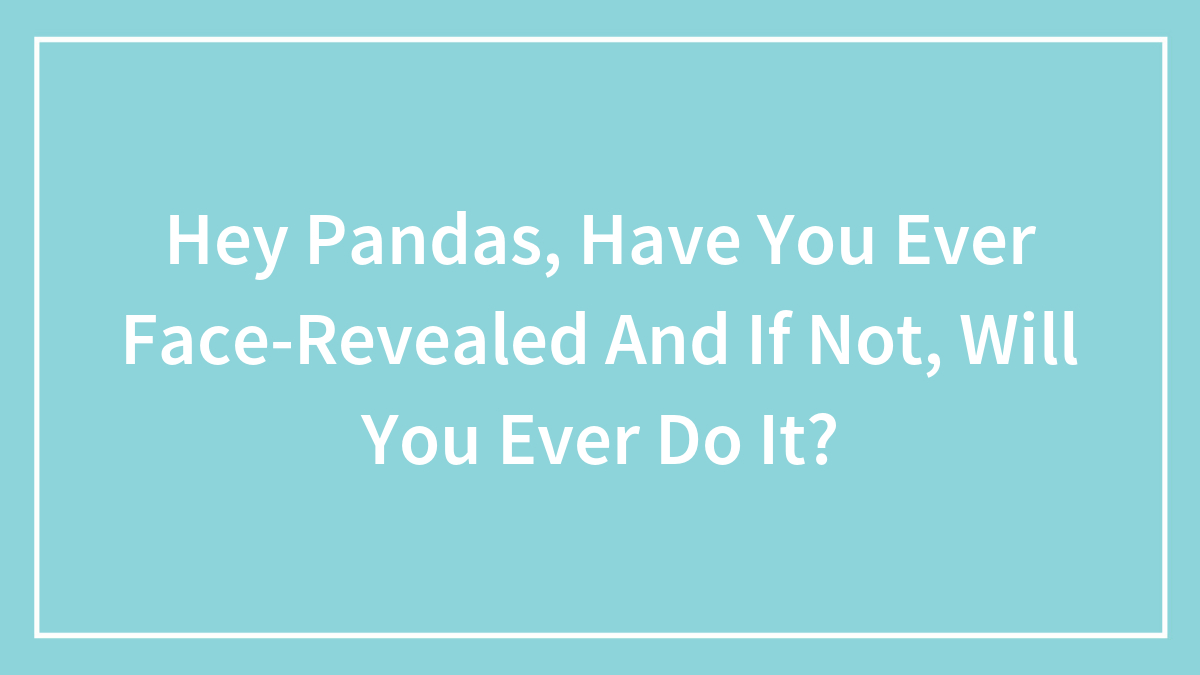 Hey Pandas, Have You Ever Face-Revealed And If Not, Will You Ever Do It?